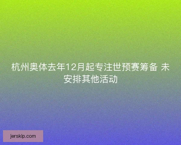 杭州奥体去年12月起专注世预赛筹备 未安排其他活动