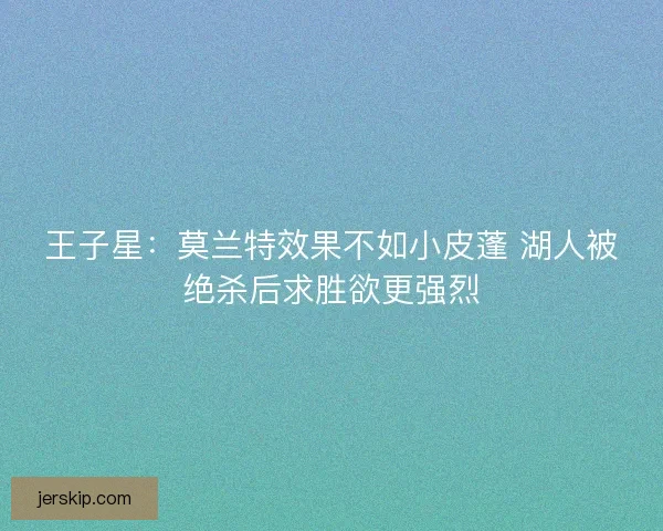 王子星：莫兰特效果不如小皮蓬 湖人被绝杀后求胜欲更强烈