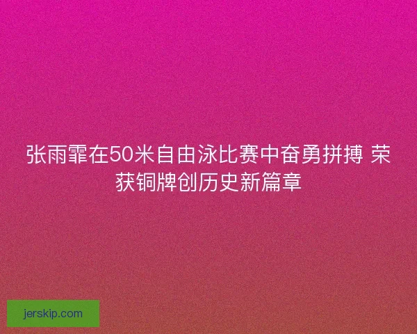 张雨霏在50米自由泳比赛中奋勇拼搏 荣获铜牌创历史新篇章