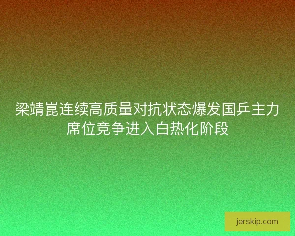 梁靖崑连续高质量对抗状态爆发国乒主力席位竞争进入白热化阶段