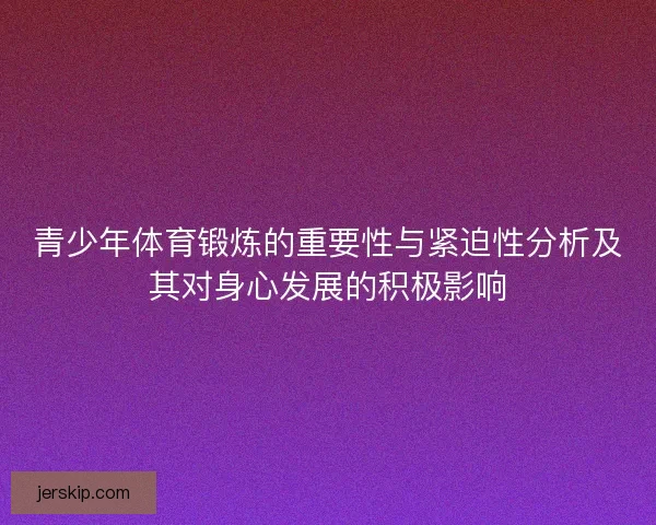 青少年体育锻炼的重要性与紧迫性分析及其对身心发展的积极影响