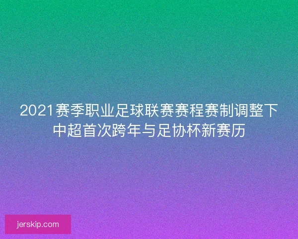 2021赛季职业足球联赛赛程赛制调整下中超首次跨年与足协杯新赛历